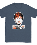 Ed Sheeran-porträtt med text "ED, WHY DID SHE RAN FROM YOU?" på mörkblå t-shirt.